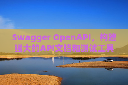 Swagger OpenAPI,构建强大的API文档和测试工具 Swagger OpenAPI,构建强大的API文档和测试工具