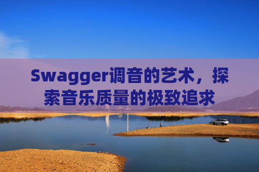 Swagger调音的艺术,探索音乐质量的极致追求