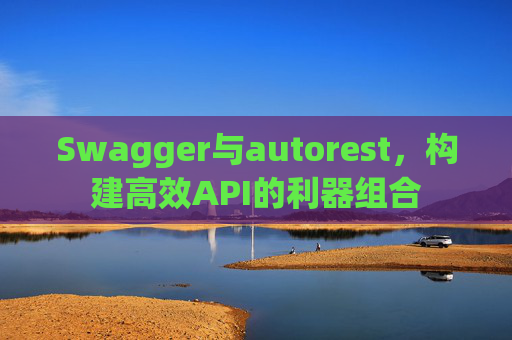 Swagger与autorest,构建高效API的利器组合